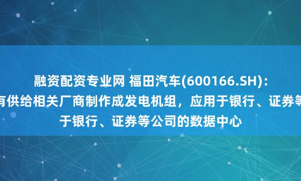 融资配资专业网 福田汽车(600166.SH)：福康发动机产品有供给相关厂商制作成发电机组，应用于银行、证券等公司的数据中心