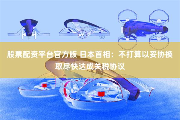 股票配资平台官方版 日本首相：不打算以妥协换取尽快达成关税协议