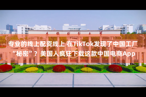 专业的线上配资线上 在TikTok发现了中国工厂“秘密”？美国人疯狂下载这款中国电商App
